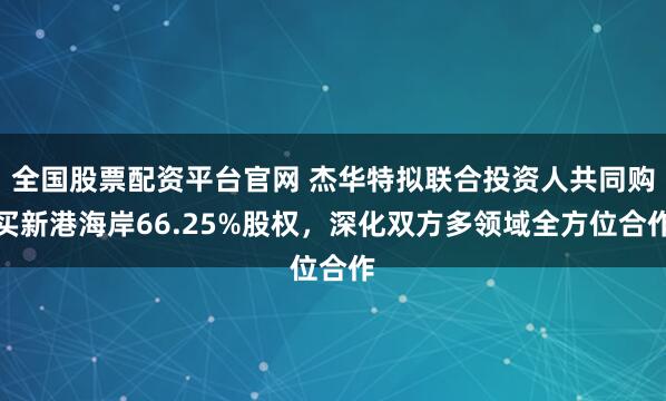 全国股票配资平台官网 杰华特拟联合投资人共同购买新港海岸66.25%股权，深化双方多领域全方位合作