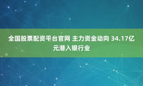 全国股票配资平台官网 主力资金动向 34.17亿元潜入银行业