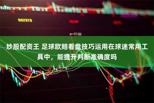 炒股配资王 足球欧赔看盘技巧运用在球迷常用工具中，能提升判断准确度吗
