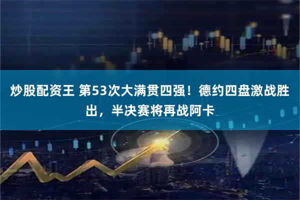 炒股配资王 第53次大满贯四强！德约四盘激战胜出，半决赛将再战阿卡