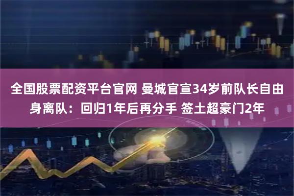 全国股票配资平台官网 曼城官宣34岁前队长自由身离队：回归1年后再分手 签土超豪门2年