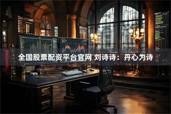 全国股票配资平台官网 刘诗诗：丹心为诗