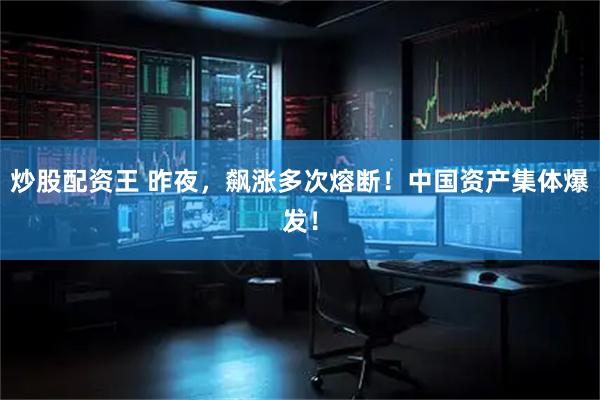 炒股配资王 昨夜，飙涨多次熔断！中国资产集体爆发！
