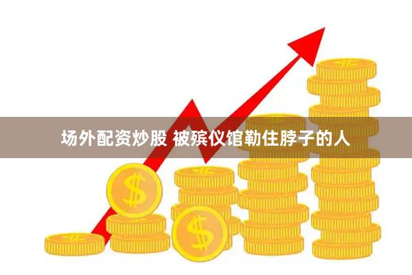 场外配资炒股 被殡仪馆勒住脖子的人