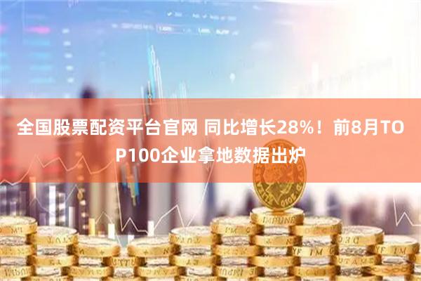 全国股票配资平台官网 同比增长28%！前8月TOP100企业拿地数据出炉