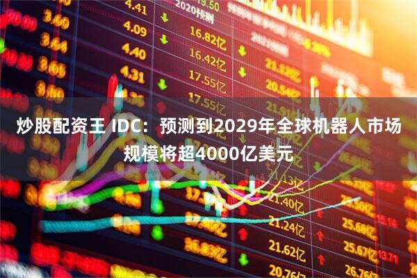 炒股配资王 IDC：预测到2029年全球机器人市场规模将超4000亿美元