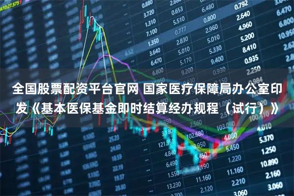 全国股票配资平台官网 国家医疗保障局办公室印发《基本医保基金即时结算经办规程（试行）》