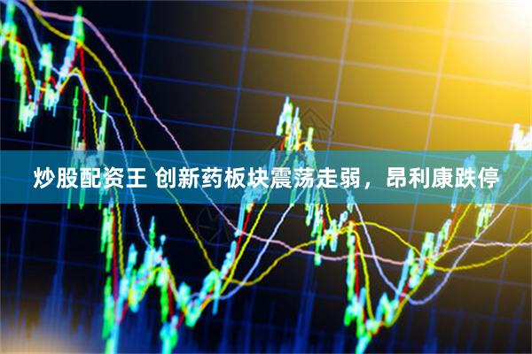 炒股配资王 创新药板块震荡走弱，昂利康跌停