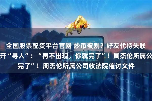 全国股票配资平台官网 炒币被割？好友代持失联，周杰伦急了，公开“寻人”：“再不出现，你就完了”！周杰伦所属公司收法院催讨文件