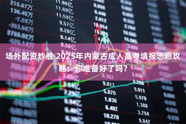 场外配资炒股 2025年内蒙古成人高考填报志愿攻略：你准备好了吗？