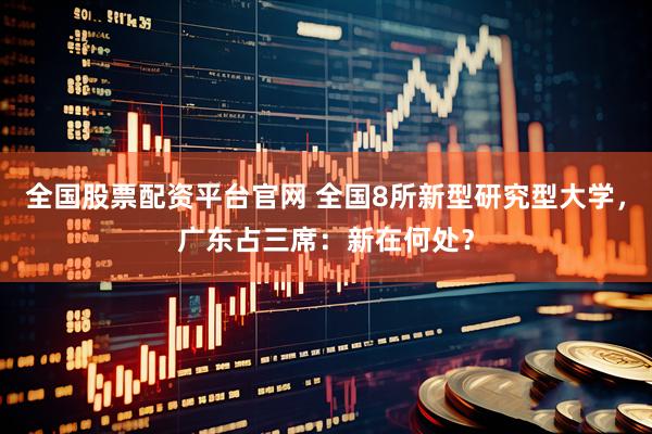 全国股票配资平台官网 全国8所新型研究型大学，广东占三席：新在何处？