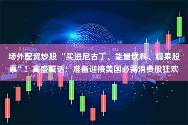 场外配资炒股 “买进尼古丁、能量饮料、糖果股票”!高盛喊话:准备迎接美国必需消费股狂欢