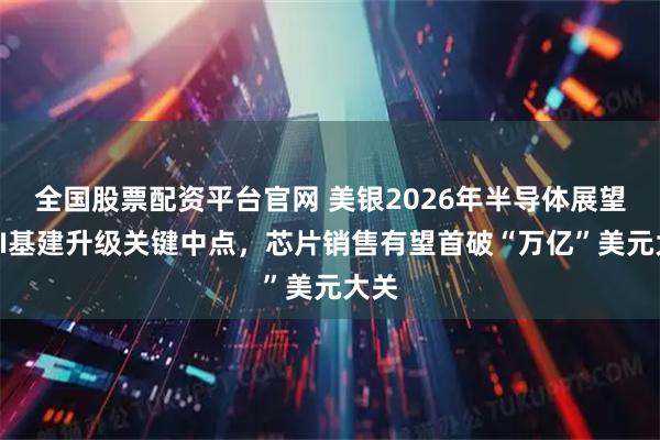 全国股票配资平台官网 美银2026年半导体展望：AI基建升级关键中点，芯片销售有望首破“万亿”美元大关