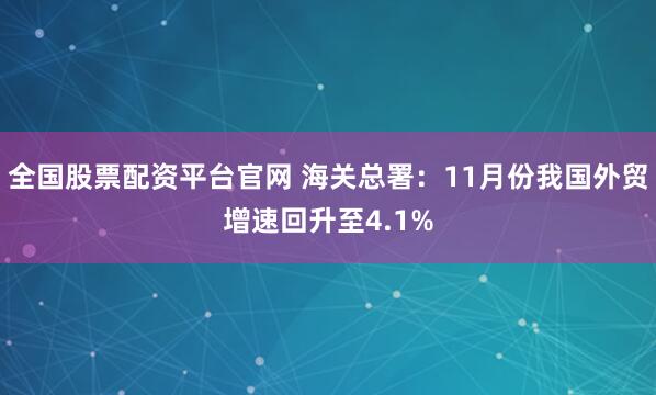 全国股票配资平台官网 海关总署：11月份我国外贸增速回升至4.1%