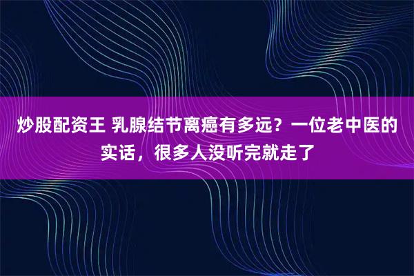 炒股配资王 乳腺结节离癌有多远？一位老中医的实话，很多人没听完就走了