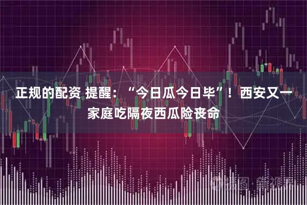 正规的配资 提醒：“今日瓜今日毕”！西安又一家庭吃隔夜西瓜险丧命