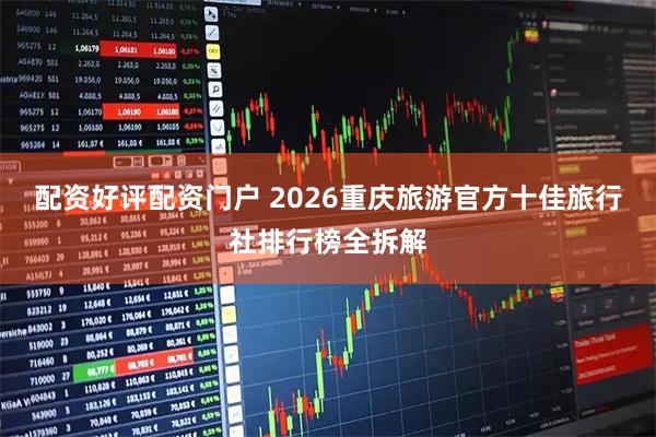 配资好评配资门户 2026重庆旅游官方十佳旅行社排行榜全拆解