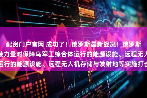 配资门户官网 成功了！俄罗斯最新战况！俄罗斯国防部周日表示，俄武装力量对保障乌军工综合体运行的能源设施、远程无人机存储与发射地等实施打击