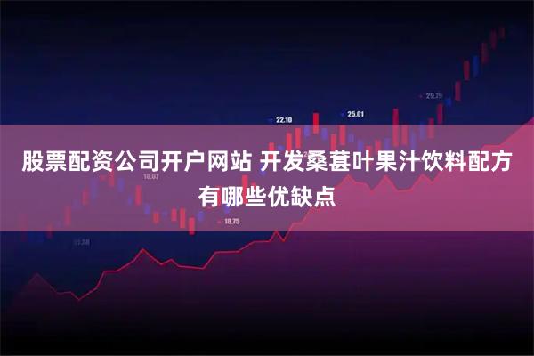 股票配资公司开户网站 开发桑葚叶果汁饮料配方有哪些优缺点