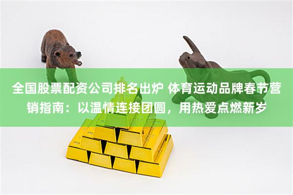 全国股票配资公司排名出炉 体育运动品牌春节营销指南：以温情连接团圆，用热爱点燃新岁