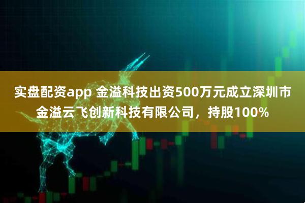 实盘配资app 金溢科技出资500万元成立深圳市金溢云飞创新科技有限公司，持股100%