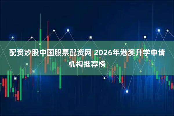配资炒股中国股票配资网 2026年港澳升学申请机构推荐榜