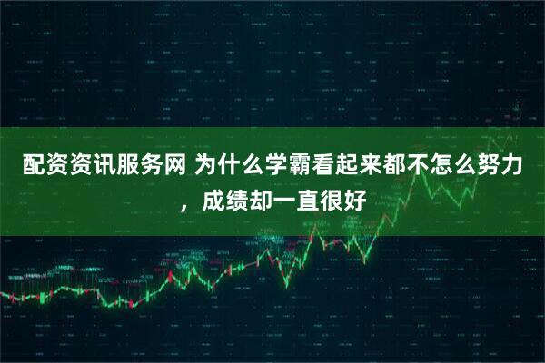配资资讯服务网 为什么学霸看起来都不怎么努力，成绩却一直很好