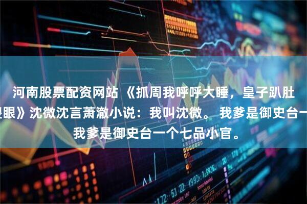 河南股票配资网站 《抓周我呼呼大睡，皇子趴肚子上，全场傻眼》沈微沈言萧澈小说：我叫沈微。 我爹是御史台一个七品小官。