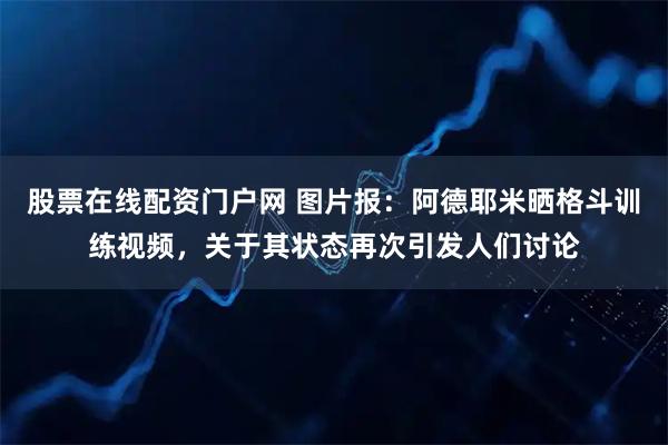 股票在线配资门户网 图片报：阿德耶米晒格斗训练视频，关于其状态再次引发人们讨论