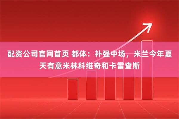 配资公司官网首页 都体：补强中场，米兰今年夏天有意米林科维奇和卡雷查斯