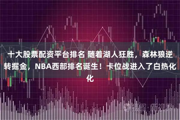 十大股票配资平台排名 随着湖人狂胜，森林狼逆转掘金，NBA西部排名诞生！卡位战进入了白热化