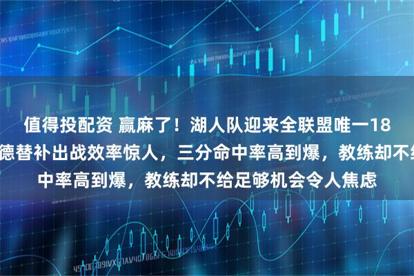 值得投配资 赢麻了！湖人队迎来全联盟唯一180俱乐部成员，肯纳德替补出战效率惊人，三分命中率高到爆，教练却不给足够机会令人焦虑