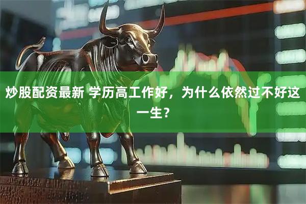 炒股配资最新 学历高工作好，为什么依然过不好这一生？