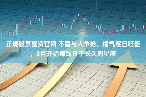 正规股票配资官网 不喜与人争抢，福气逐日旺盛，3月开始赚钱日子长久的星座