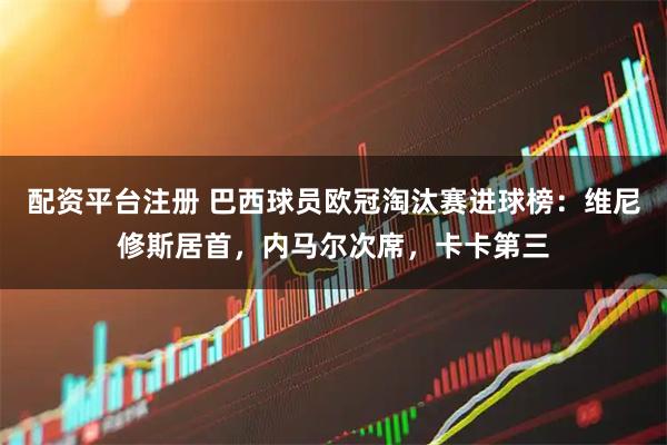 配资平台注册 巴西球员欧冠淘汰赛进球榜：维尼修斯居首，内马尔次席，卡卡第三