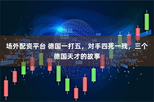 场外配资平台 德国一打五，对手四死一残，三个德国天才的故事