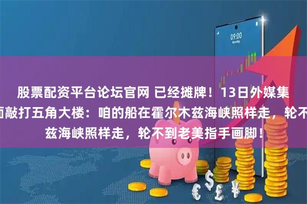 股票配资平台论坛官网 已经摊牌!13日外媒集体震动,中方正面敲打五角大楼:咱的船在霍尔木兹海峡照样走,轮不到老美指手画脚!