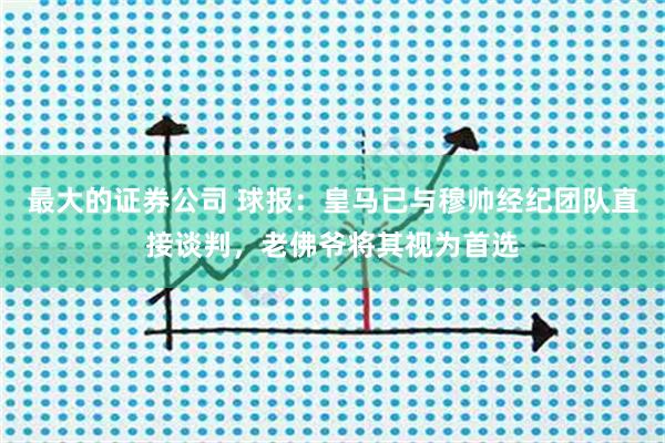 最大的证券公司 球报：皇马已与穆帅经纪团队直接谈判，老佛爷将其视为首选