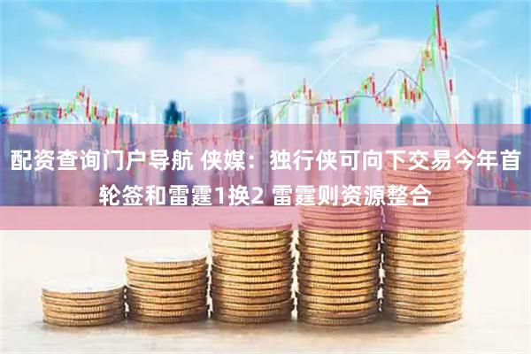 配资查询门户导航 侠媒：独行侠可向下交易今年首轮签和雷霆1换2 雷霆则资源整合