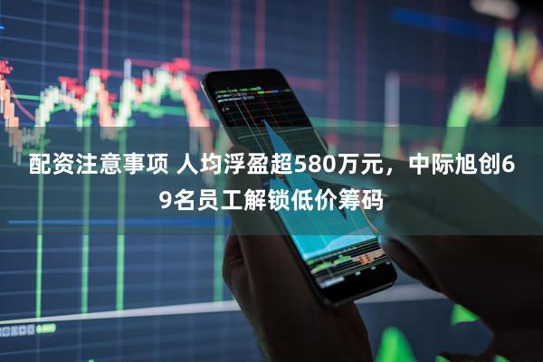 配资注意事项 人均浮盈超580万元，中际旭创69名员工解锁低价筹码