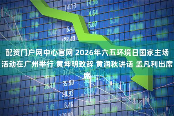 配资门户网中心官网 2026年六五环境日国家主场活动在广州举行 黄坤明致辞 黄润秋讲话 孟凡利出席