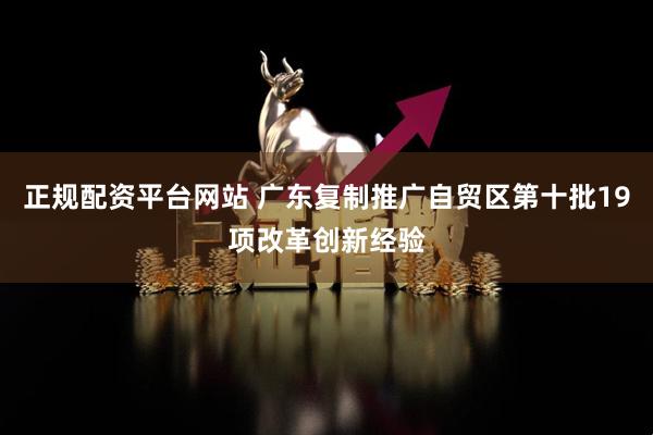 正规配资平台网站 广东复制推广自贸区第十批19项改革创新经验