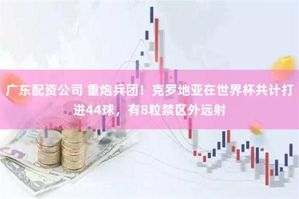 广东配资公司 重炮兵团！克罗地亚在世界杯共计打进44球，有8粒禁区外远射
