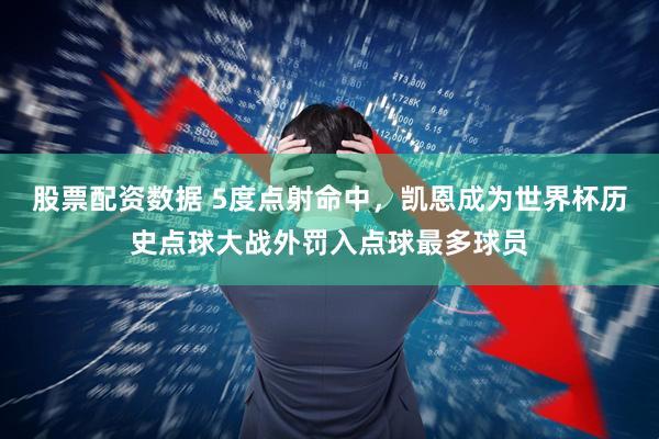 股票配资数据 5度点射命中，凯恩成为世界杯历史点球大战外罚入点球最多球员