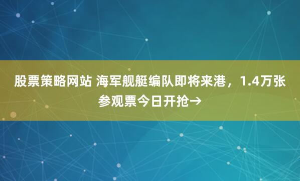 股票策略网站 海军舰艇编队即将来港,1.4万张参观票今日开抢→