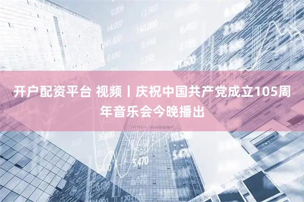 开户配资平台 视频丨庆祝中国共产党成立105周年音乐会今晚播出