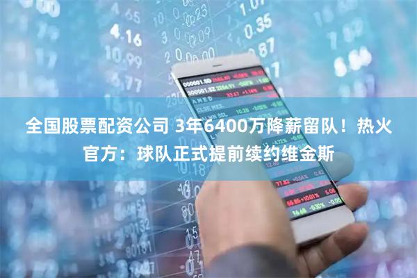 全国股票配资公司 3年6400万降薪留队！热火官方：球队正式提前续约维金斯