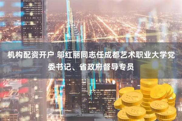 机构配资开户 邬红丽同志任成都艺术职业大学党委书记、省政府督导专员