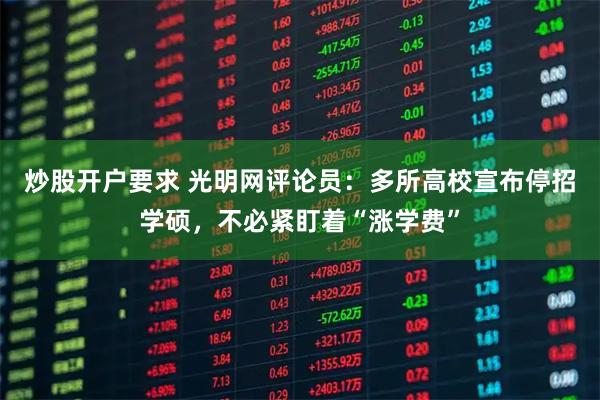 炒股开户要求 光明网评论员:多所高校宣布停招学硕,不必紧盯着“涨学费”