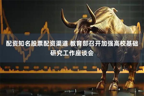 配资知名股票配资渠道 教育部召开加强高校基础研究工作座谈会